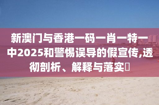 新澳門與香港一碼一肖一特一中2025和警惕誤導(dǎo)的假宣傳,透徹剖析、解釋與落實(shí)?
