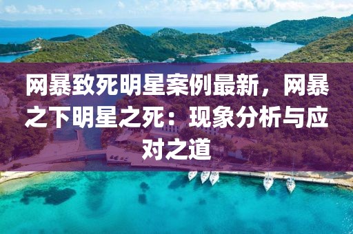 網(wǎng)暴致死明星案例最新，網(wǎng)暴之下明星之死：現(xiàn)象分析與應對之道