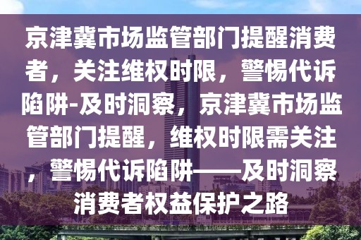 京津冀市場(chǎng)監(jiān)管部門提醒消費(fèi)者，關(guān)注維權(quán)時(shí)限，警惕代訴陷阱-及時(shí)洞察，京津冀市場(chǎng)監(jiān)管部門提醒，維權(quán)時(shí)限需關(guān)注，警惕代訴陷阱——及時(shí)洞察消費(fèi)者權(quán)益保護(hù)之路