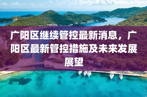 廣陽區(qū)繼續(xù)管控最新消息，廣陽區(qū)最新管控措施及未來發(fā)展展望