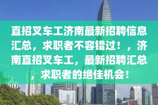 直招叉車工濟南最新招聘信息匯總，求職者不容錯過！，濟南直招叉車工，最新招聘匯總，求職者的絕佳機會！