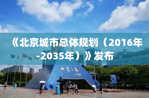 《北京城市總體規(guī)劃（2016年-2035年）》發(fā)布