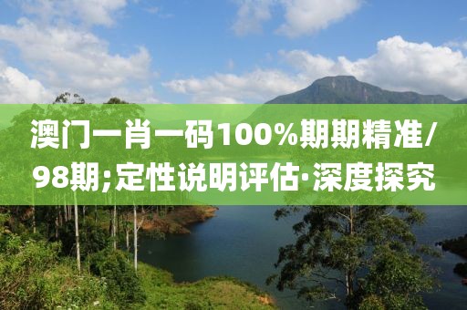澳門一肖一碼100%期期精準(zhǔn)/98期;定性說明評估·深度探究