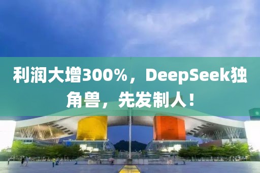 利潤大增300%，DeepSeek獨角獸，先發(fā)制人！