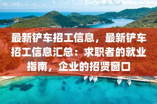 最新鏟車招工信息，最新鏟車招工信息匯總：求職者的就業(yè)指南，企業(yè)的招賢窗口