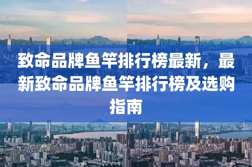 致命品牌魚竿排行榜最新，最新致命品牌魚竿排行榜及選購指南