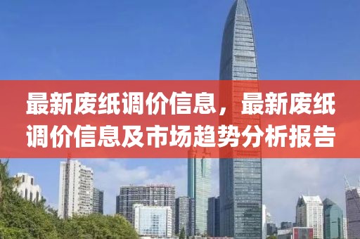 最新廢紙調(diào)價(jià)信息，最新廢紙調(diào)價(jià)信息及市場(chǎng)趨勢(shì)分析報(bào)告