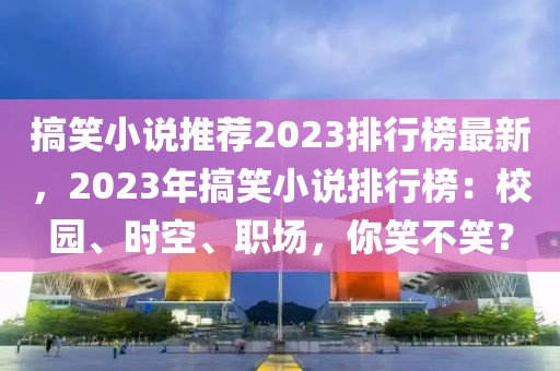 搞笑小說推薦2023排行榜最新，2023年搞笑小說排行榜：校園、時空、職場，你笑不笑？