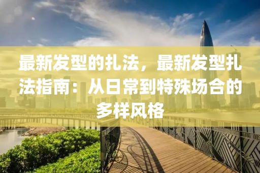 最新發(fā)型的扎法，最新發(fā)型扎法指南：從日常到特殊場合的多樣風格