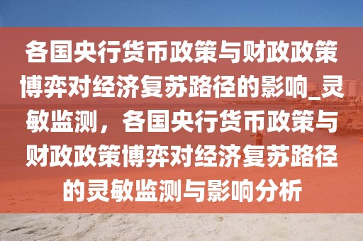 各國央行貨幣政策與財政政策博弈對經(jīng)濟(jì)復(fù)蘇路徑的影響_靈敏監(jiān)測，各國央行貨幣政策與財政政策博弈對經(jīng)濟(jì)復(fù)蘇路徑的靈敏監(jiān)測與影響分析