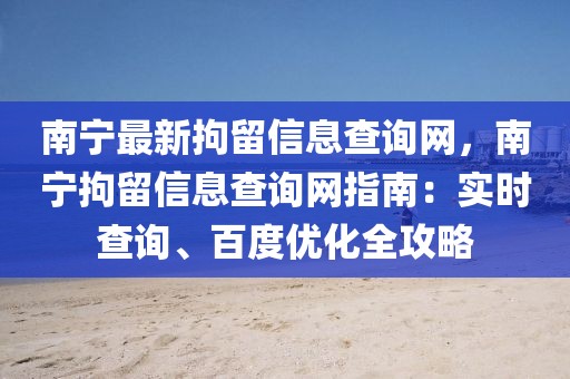 南寧最新拘留信息查詢網(wǎng)，南寧拘留信息查詢網(wǎng)指南：實時查詢、百度優(yōu)化全攻略
