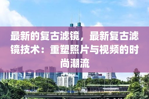 最新的復(fù)古濾鏡，最新復(fù)古濾鏡技術(shù)：重塑照片與視頻的時尚潮流