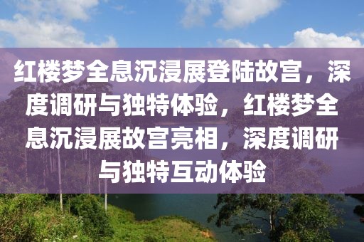 紅樓夢全息沉浸展登陸故宮，深度調研與獨特體驗，紅樓夢全息沉浸展故宮亮相，深度調研與獨特互動體驗