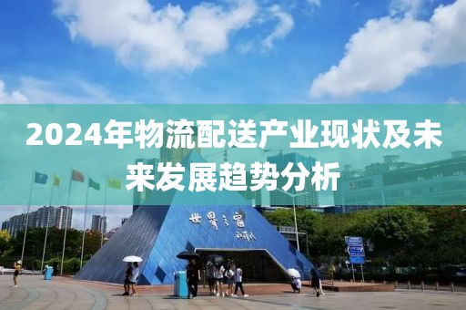 2024年物流配送產(chǎn)業(yè)現(xiàn)狀及未來發(fā)展趨勢分析