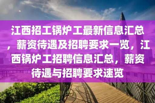 江西招工鍋爐工最新信息匯總，薪資待遇及招聘要求一覽，江西鍋爐工招聘信息匯總，薪資待遇與招聘要求速覽