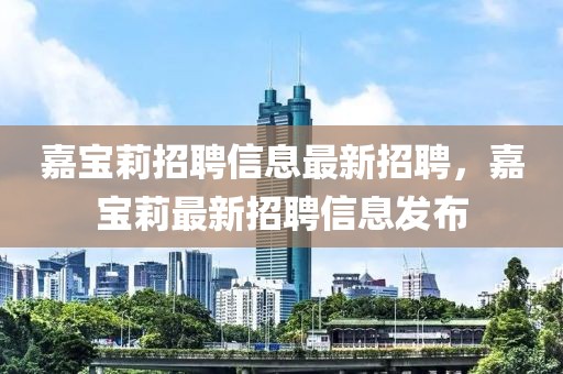 嘉寶莉招聘信息最新招聘，嘉寶莉最新招聘信息發(fā)布