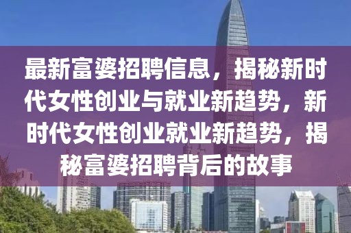 最新富婆招聘信息，揭秘新時(shí)代女性創(chuàng)業(yè)與就業(yè)新趨勢，新時(shí)代女性創(chuàng)業(yè)就業(yè)新趨勢，揭秘富婆招聘背后的故事