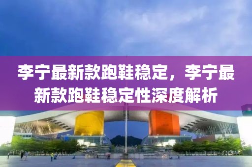 李寧最新款跑鞋穩(wěn)定，李寧最新款跑鞋穩(wěn)定性深度解析