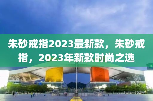 朱砂戒指2023最新款，朱砂戒指，2023年新款時(shí)尚之選