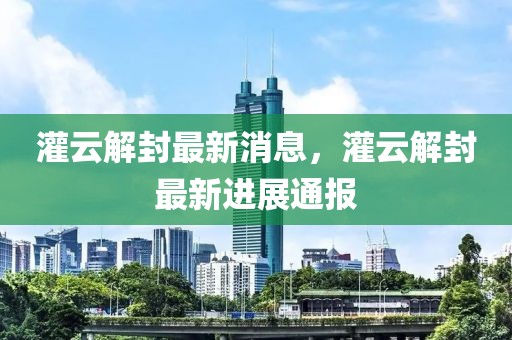 灌云解封最新消息，灌云解封最新進(jìn)展通報(bào)