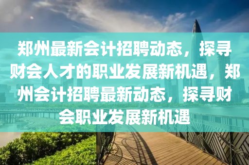 鄭州最新會(huì)計(jì)招聘動(dòng)態(tài)，探尋財(cái)會(huì)人才的職業(yè)發(fā)展新機(jī)遇，鄭州會(huì)計(jì)招聘最新動(dòng)態(tài)，探尋財(cái)會(huì)職業(yè)發(fā)展新機(jī)遇