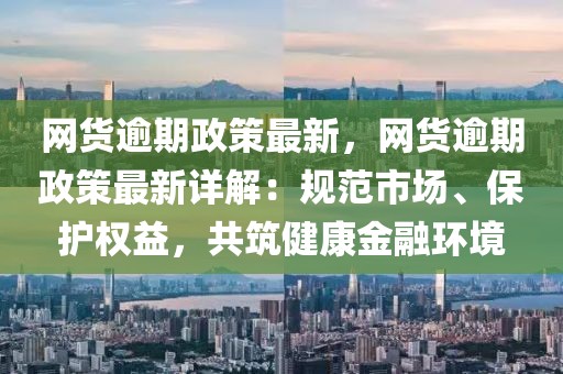網(wǎng)貨逾期政策最新，網(wǎng)貨逾期政策最新詳解：規(guī)范市場、保護(hù)權(quán)益，共筑健康金融環(huán)境