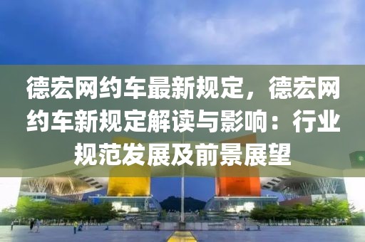 德宏網(wǎng)約車最新規(guī)定，德宏網(wǎng)約車新規(guī)定解讀與影響：行業(yè)規(guī)范發(fā)展及前景展望