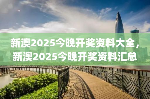 新澳2025今晚開獎資料大全，新澳2025今晚開獎資料匯總