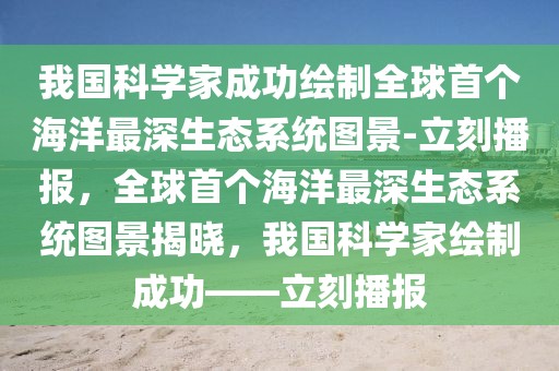 我國(guó)科學(xué)家成功繪制全球首個(gè)海洋最深生態(tài)系統(tǒng)圖景-立刻播報(bào)，全球首個(gè)海洋最深生態(tài)系統(tǒng)圖景揭曉，我國(guó)科學(xué)家繪制成功——立刻播報(bào)