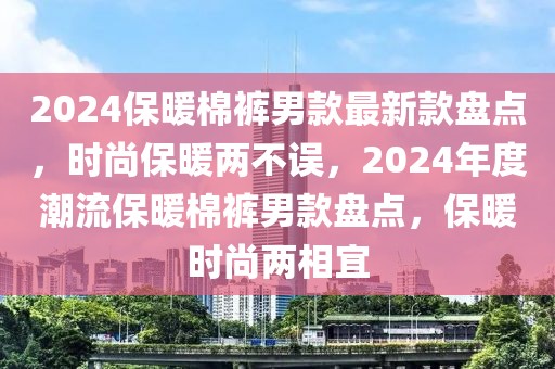 2024保暖棉褲男款最新款盤(pán)點(diǎn)，時(shí)尚保暖兩不誤，2024年度潮流保暖棉褲男款盤(pán)點(diǎn)，保暖時(shí)尚兩相宜