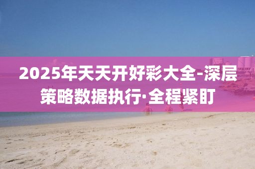 2025年天天開好彩大全-深層策略數(shù)據(jù)執(zhí)行·全程緊盯