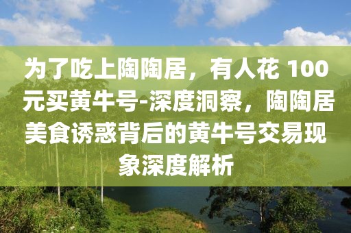 為了吃上陶陶居，有人花 100 元買黃牛號-深度洞察，陶陶居美食誘惑背后的黃牛號交易現象深度解析