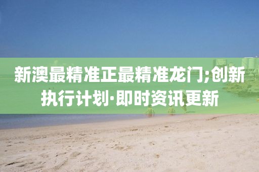 新澳最精準正最精準龍門;創(chuàng)新執(zhí)行計劃·即時資訊更新
