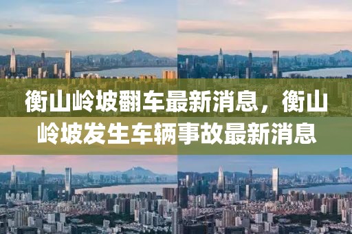 衡山嶺坡翻車最新消息，衡山嶺坡發(fā)生車輛事故最新消息