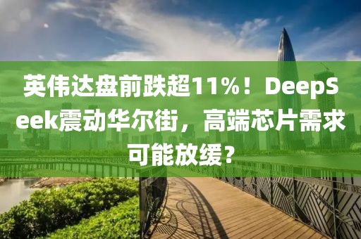 英偉達(dá)盤(pán)前跌超11%！DeepSeek震動(dòng)華爾街，高端芯片需求可能放緩？
