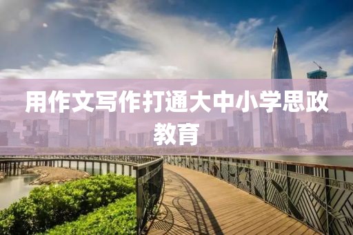 用作文寫作打通大中小學(xué)思政教育