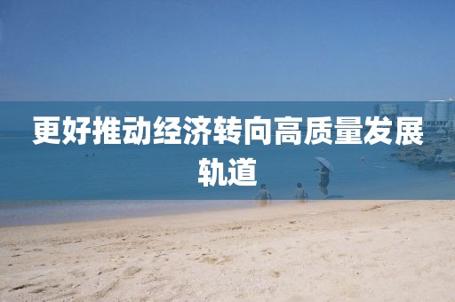 更好推動經(jīng)濟轉(zhuǎn)向高質(zhì)量發(fā)展軌道