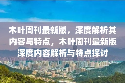 木葉周刊最新版，深度解析其內(nèi)容與特點(diǎn)，木葉周刊最新版深度內(nèi)容解析與特點(diǎn)探討