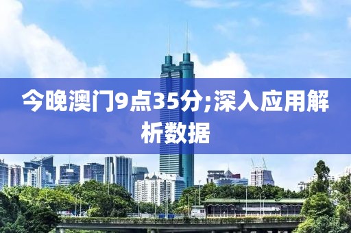今晚澳門9點35分;深入應(yīng)用解析數(shù)據(jù)