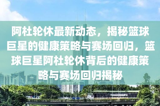 阿杜輪休最新動(dòng)態(tài)，揭秘籃球巨星的健康策略與賽場(chǎng)回歸，籃球巨星阿杜輪休背后的健康策略與賽場(chǎng)回歸揭秘