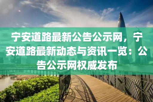 寧安道路最新公告公示網(wǎng)，寧安道路最新動(dòng)態(tài)與資訊一覽：公告公示網(wǎng)權(quán)威發(fā)布