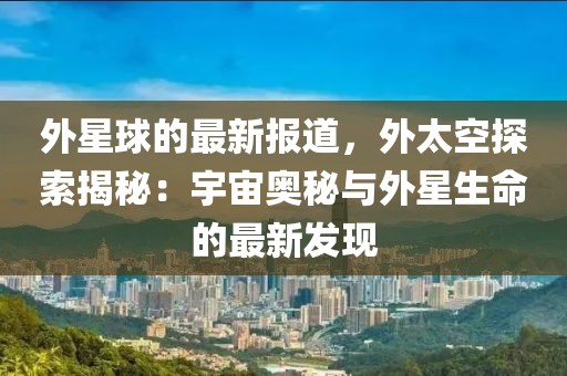 外星球的最新報(bào)道，外太空探索揭秘：宇宙奧秘與外星生命的最新發(fā)現(xiàn)