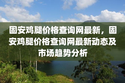 固安雞腿價(jià)格查詢網(wǎng)最新，固安雞腿價(jià)格查詢網(wǎng)最新動(dòng)態(tài)及市場趨勢分析