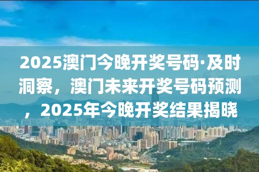 2025澳門今晚開獎(jiǎng)號(hào)碼·及時(shí)洞察，澳門未來開獎(jiǎng)號(hào)碼預(yù)測，2025年今晚開獎(jiǎng)結(jié)果揭曉