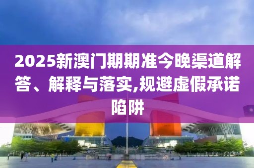 2025新澳門期期準(zhǔn)今晚渠道解答、解釋與落實(shí),規(guī)避虛假承諾陷阱