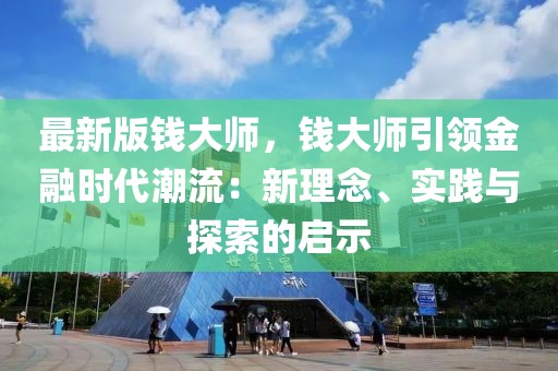 最新版錢大師，錢大師引領(lǐng)金融時代潮流：新理念、實(shí)踐與探索的啟示