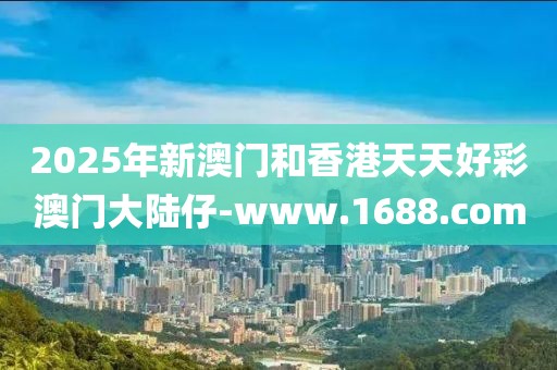 2025年新澳門(mén)和香港天天好彩澳門(mén)大陸仔-www.1688.com