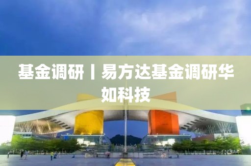 基金調(diào)研丨易方達(dá)基金調(diào)研華如科技
