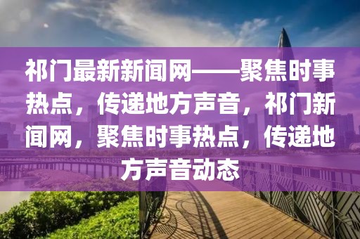 祁門最新新聞網(wǎng)——聚焦時(shí)事熱點(diǎn)，傳遞地方聲音，祁門新聞網(wǎng)，聚焦時(shí)事熱點(diǎn)，傳遞地方聲音動(dòng)態(tài)