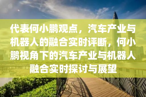 代表何小鵬觀點(diǎn)，汽車產(chǎn)業(yè)與機(jī)器人的融合實(shí)時(shí)評斷，何小鵬視角下的汽車產(chǎn)業(yè)與機(jī)器人融合實(shí)時(shí)探討與展望